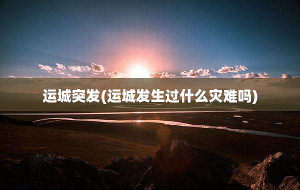运城突发(运城发生过什么灾难吗)