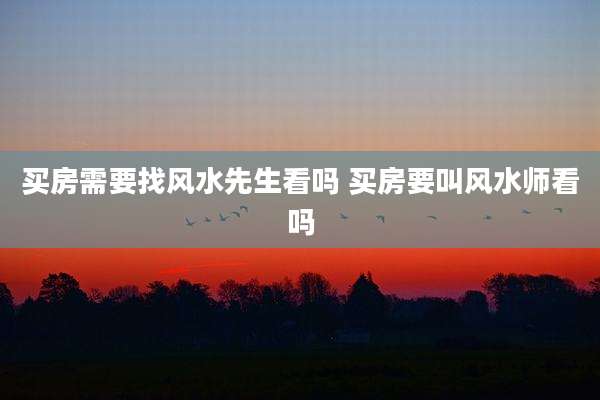买房需要找风水先生看吗 买房要叫风水师看吗