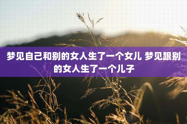 梦见自己和别的女人生了一个女儿 梦见跟别的女人生了一个儿子