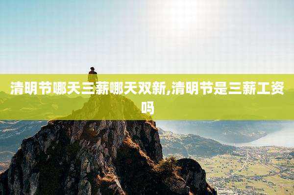 清明节哪天三薪哪天双新,清明节是三薪工资吗