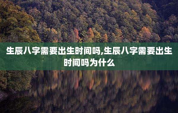 生辰八字需要出生时间吗,生辰八字需要出生时间吗为什么