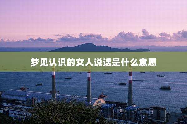 梦见认识的女人说话是什么意思