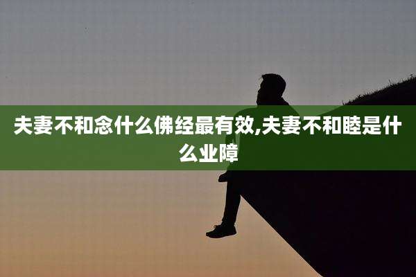 夫妻不和念什么佛经最有效,夫妻不和睦是什么业障