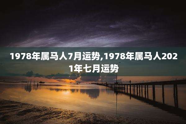1978年属马人7月运势,1978年属马人2021年七月运势