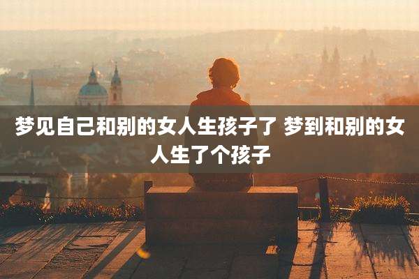 梦见自己和别的女人生孩子了 梦到和别的女人生了个孩子
