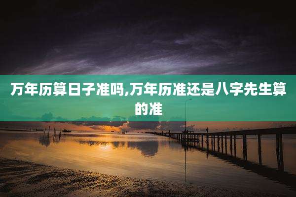 万年历算日子准吗,万年历准还是八字先生算的准