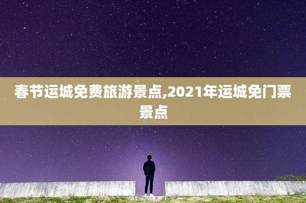 春节运城免费旅游景点,2021年运城免门票景点