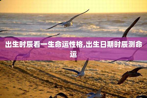 出生时辰看一生命运性格,出生日期时辰测命运