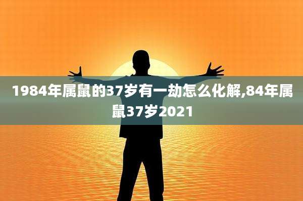 1984年属鼠的37岁有一劫怎么化解,84年属鼠37岁2021