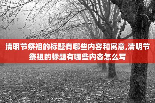 清明节祭祖的标题有哪些内容和寓意,清明节祭祖的标题有哪些内容怎么写