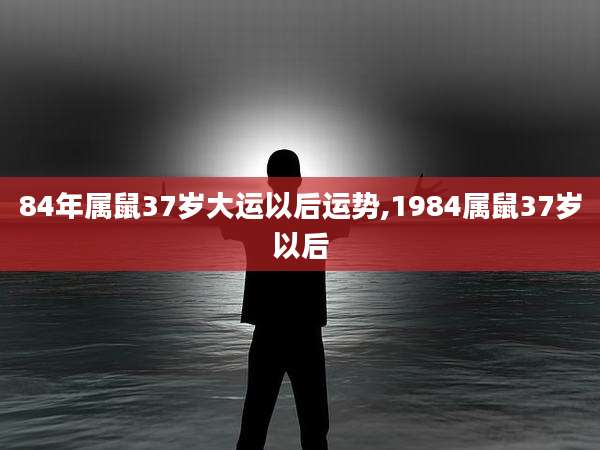 84年属鼠37岁大运以后运势,1984属鼠37岁以后