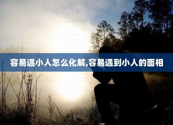 容易遇小人怎么化解,容易遇到小人的面相