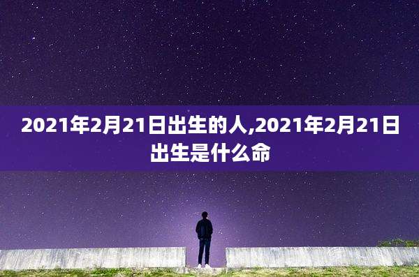2021年2月21日出生的人,2021年2月21日出生是什么命