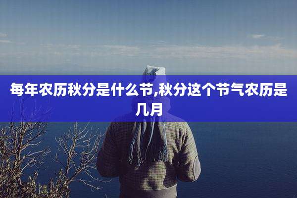 每年农历秋分是什么节,秋分这个节气农历是几月