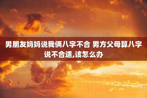 男朋友妈妈说我俩八字不合 男方父母算八字说不合适,该怎么办