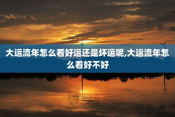 大运流年怎么看好运还是坏运呢,大运流年怎么看好不好