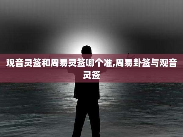观音灵签和周易灵签哪个准,周易卦签与观音灵签