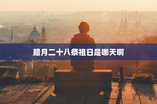 腊月二十八祭祖日是哪天啊