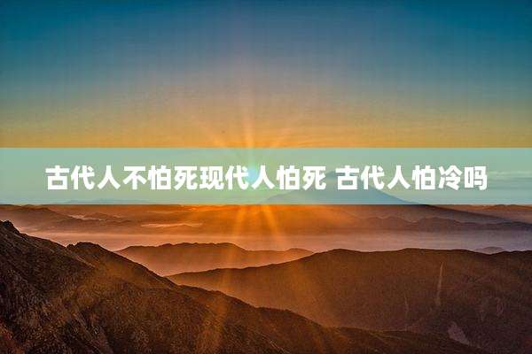 古代人不怕死现代人怕死 古代人怕冷吗