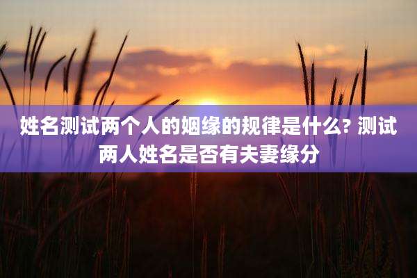 姓名测试两个人的姻缘的规律是什么? 测试两人姓名是否有夫妻缘分