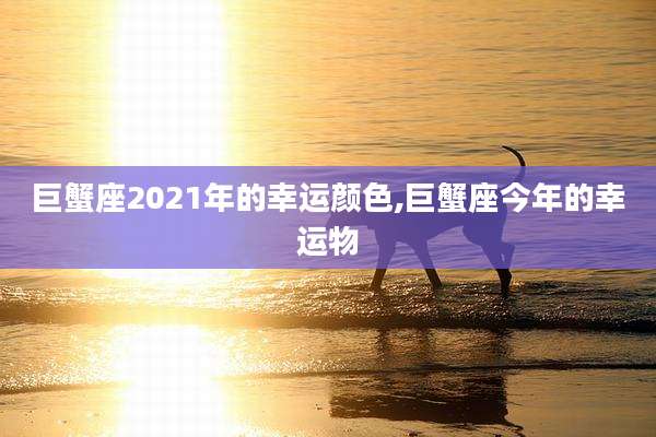 巨蟹座2021年的幸运颜色,巨蟹座今年的幸运物