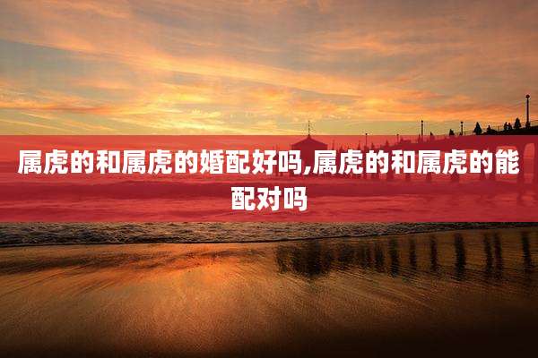 属虎的和属虎的婚配好吗,属虎的和属虎的能配对吗