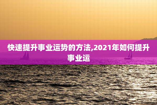 快速提升事业运势的方法,2021年如何提升事业运