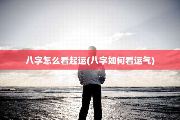 八字怎么看起运(八字如何看运气)