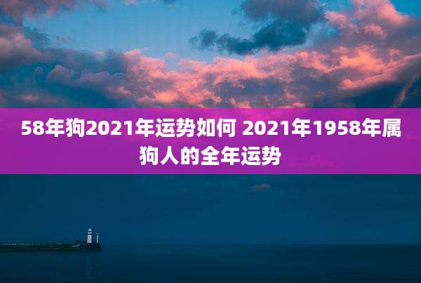 58年狗2021年运势如何 2021年1958年属狗人的全年运势