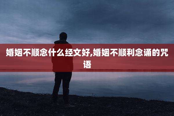 婚姻不顺念什么经文好,婚姻不顺利念诵的咒语