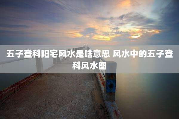 五子登科阳宅风水是啥意思 风水中的五子登科风水图