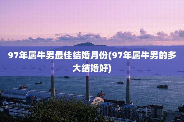 97年属牛男最佳结婚月份(97年属牛男的多大结婚好)