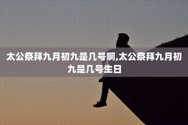 太公祭拜九月初九是几号啊,太公祭拜九月初九是几号生日
