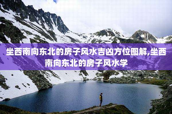 坐西南向东北的房子风水吉凶方位图解,坐西南向东北的房子风水学