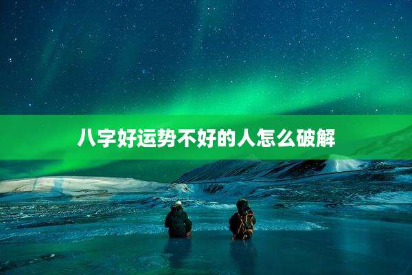 八字好运势不好的人怎么破解