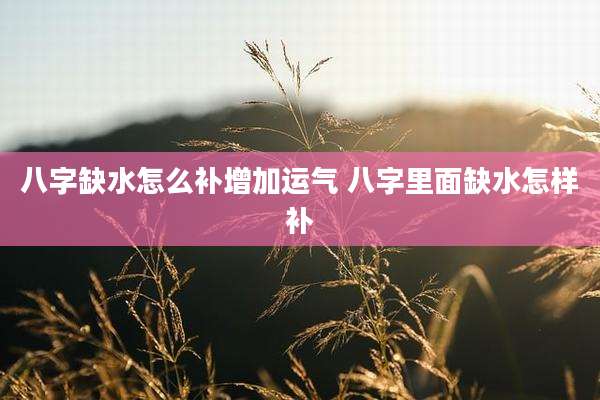 八字缺水怎么补增加运气 八字里面缺水怎样补