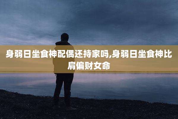 身弱日坐食神配偶还持家吗,身弱日坐食神比肩偏财女命
