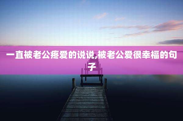 一直被老公疼爱的说说,被老公爱很幸福的句子