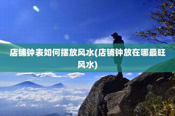 店铺钟表如何摆放风水(店铺钟放在哪最旺风水)