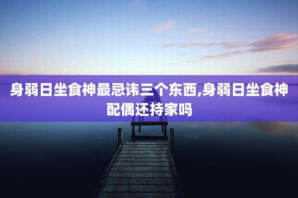 身弱日坐食神最忌讳三个东西,身弱日坐食神配偶还持家吗