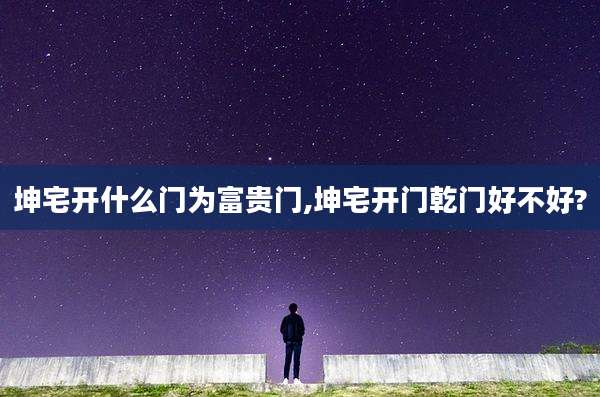 坤宅开什么门为富贵门,坤宅开门乾门好不好?