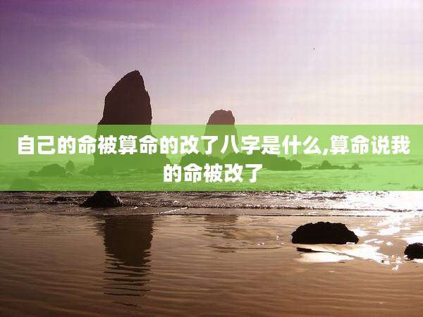 自己的命被算命的改了八字是什么,算命说我的命被改了
