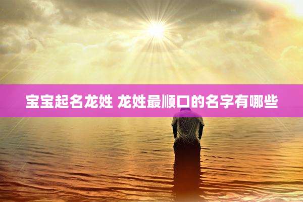 宝宝起名龙姓 龙姓最顺口的名字有哪些