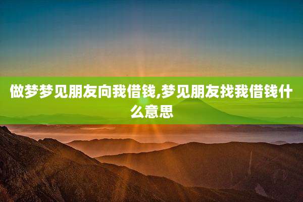 做梦梦见朋友向我借钱,梦见朋友找我借钱什么意思