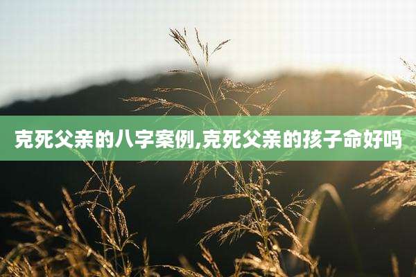 克死父亲的八字案例,克死父亲的孩子命好吗