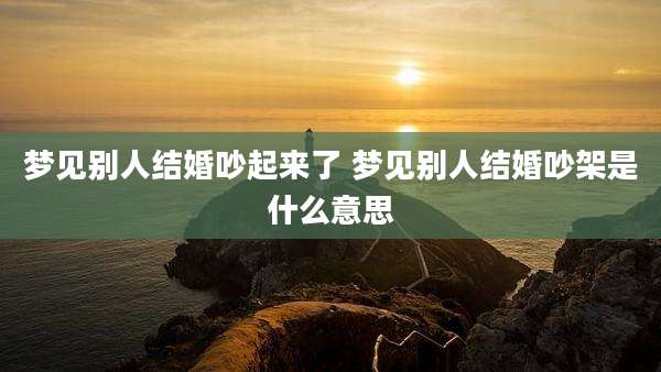 梦见别人结婚吵起来了 梦见别人结婚吵架是什么意思