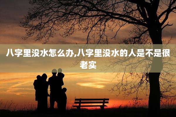 八字里没水怎么办,八字里没水的人是不是很老实