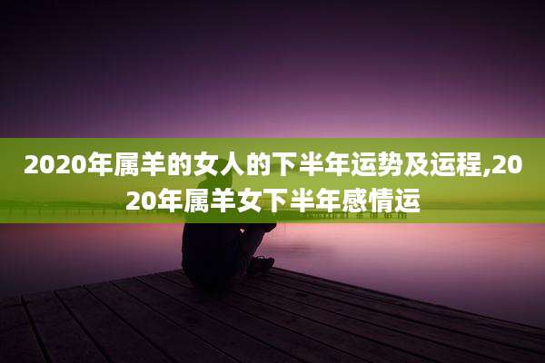 2020年属羊的女人的下半年运势及运程,2020年属羊女下半年感情运