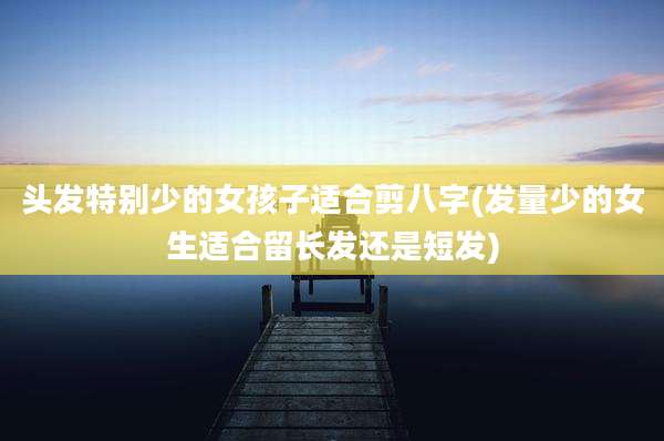头发特别少的女孩子适合剪八字(发量少的女生适合留长发还是短发)
