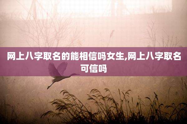 网上八字取名的能相信吗女生,网上八字取名可信吗